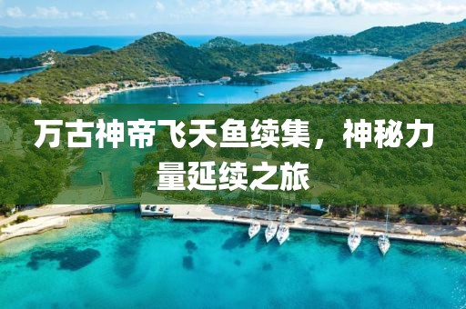 萬古神帝飛天魚續(xù)集，神秘力量延續(xù)之旅