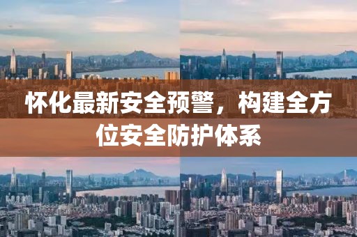 懷化最新安全預(yù)警，構(gòu)建全方位安全防護(hù)體系