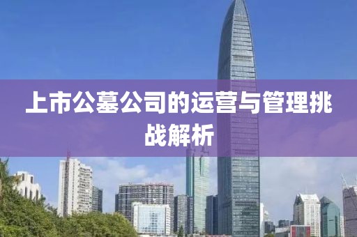 上市公墓公司的運(yùn)營(yíng)與管理挑戰(zhàn)解析