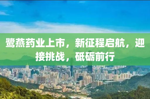 鷺燕藥業(yè)上市，新征程啟航，迎接挑戰(zhàn)，砥礪前行