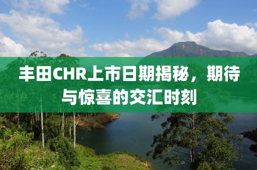 豐田CHR上市日期揭秘，期待與驚喜的交匯時(shí)刻