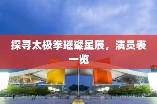 探尋太極拳璀璨星辰，演員表一覽