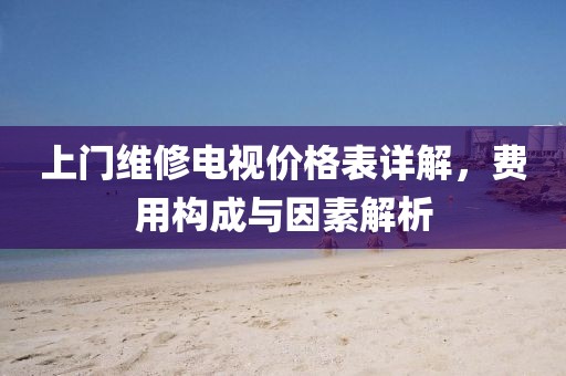 上門維修電視價格表詳解，費用構(gòu)成與因素解析