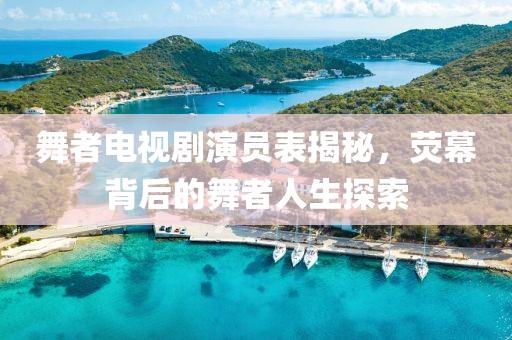 舞者電視劇演員表揭秘，熒幕背后的舞者人生探索