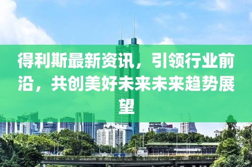 得利斯最新資訊，引領(lǐng)行業(yè)前沿，共創(chuàng)美好未來未來趨勢展望