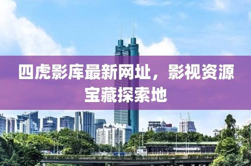 四虎影庫(kù)最新網(wǎng)址，影視資源寶藏探索地
