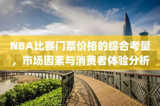 NBA比賽門票價(jià)格的綜合考量，市場(chǎng)因素與消費(fèi)者體驗(yàn)分析