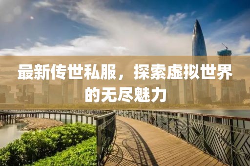 最新傳世私服，探索虛擬世界的無(wú)盡魅力