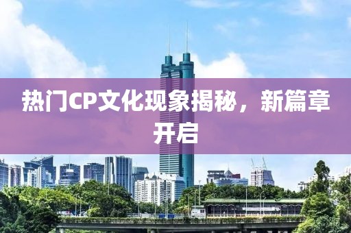 熱門CP文化現(xiàn)象揭秘，新篇章開啟