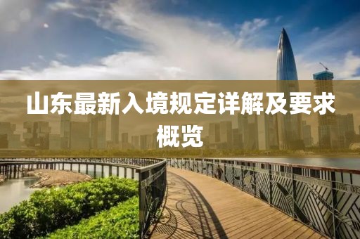 山東最新入境規(guī)定詳解及要求概覽