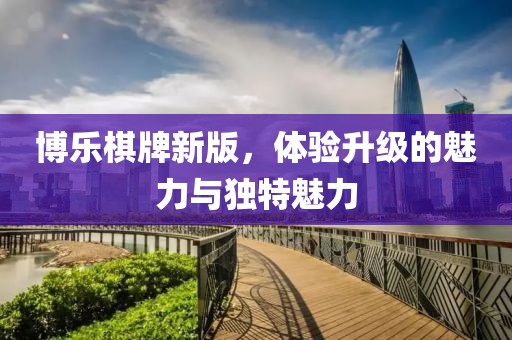 博樂棋牌新版，體驗(yàn)升級(jí)的魅力與獨(dú)特魅力
