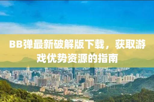 BB彈最新破解版下載，獲取游戲優(yōu)勢(shì)資源的指南