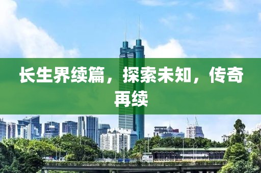 長生界續(xù)篇，探索未知，傳奇再續(xù)