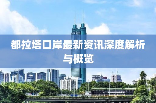都拉塔口岸最新資訊深度解析與概覽
