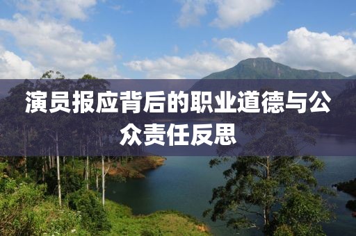 演員報(bào)應(yīng)背后的職業(yè)道德與公眾責(zé)任反思