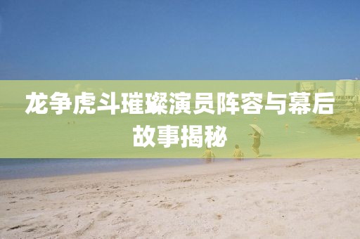 龍爭虎斗璀璨演員陣容與幕后故事揭秘