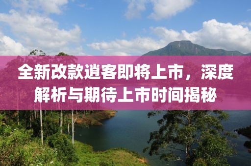 全新改款逍客即將上市，深度解析與期待上市時(shí)間揭秘