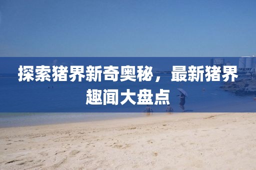 探索豬界新奇奧秘，最新豬界趣聞大盤點(diǎn)