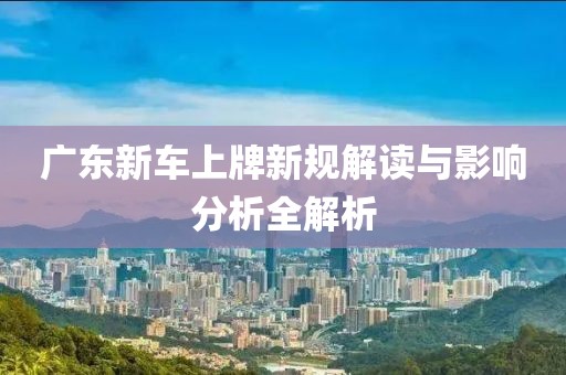 廣東新車上牌新規(guī)解讀與影響分析全解析