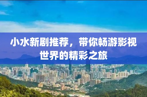 小水新劇推薦，帶你暢游影視世界的精彩之旅