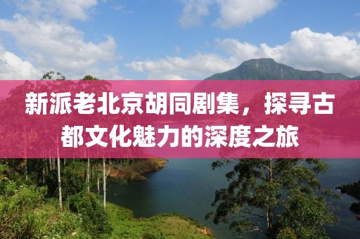 新派老北京胡同劇集，探尋古都文化魅力的深度之旅