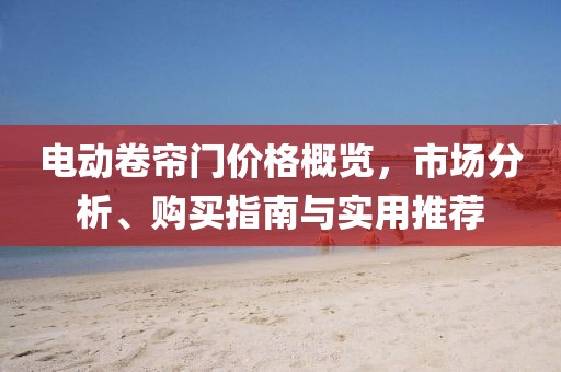 電動卷簾門價格概覽，市場分析、購買指南與實用推薦