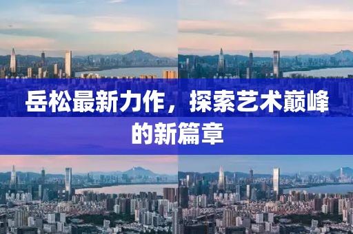 岳松最新力作，探索藝術(shù)巔峰的新篇章