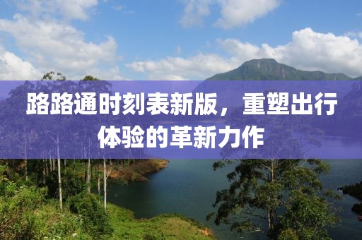 路路通時(shí)刻表新版，重塑出行體驗(yàn)的革新力作