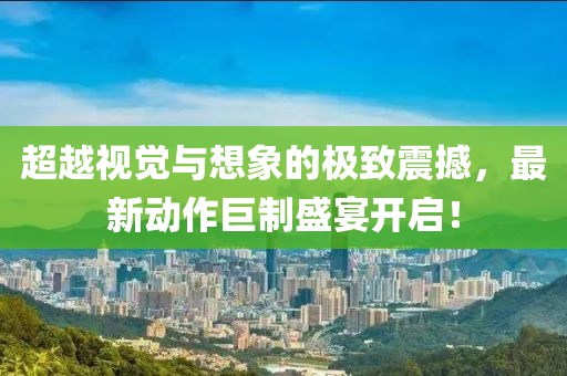 超越視覺與想象的極致震撼，最新動作巨制盛宴開啟！