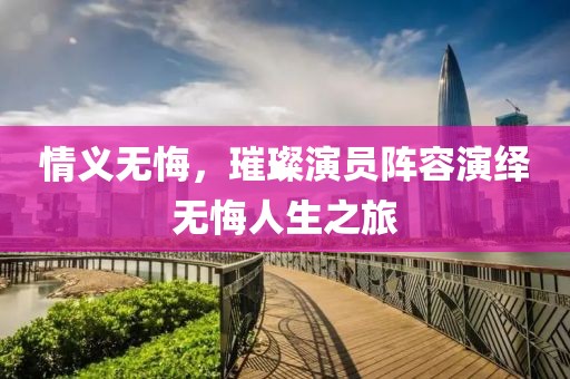 情義無悔，璀璨演員陣容演繹無悔人生之旅