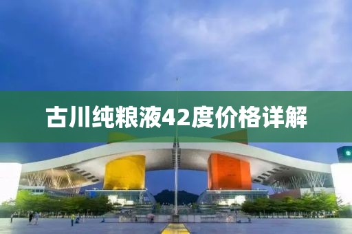 古川純糧液42度價(jià)格詳解