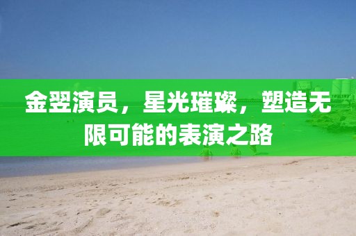 金翌演員，星光璀璨，塑造無限可能的表演之路