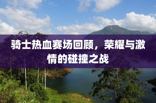騎士熱血賽場回顧，榮耀與激情的碰撞之戰(zhàn)