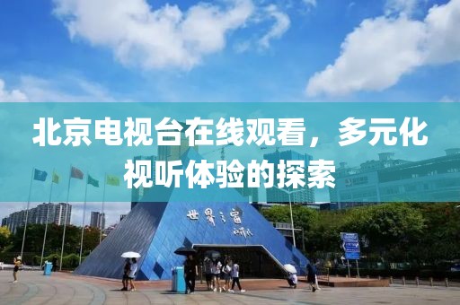 北京電視臺在線觀看，多元化視聽體驗的探索