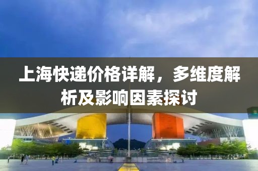上?？爝f價格詳解，多維度解析及影響因素探討