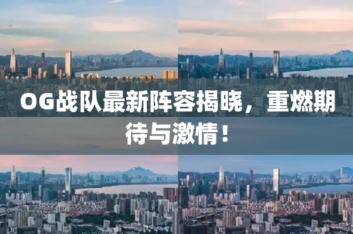 OG戰(zhàn)隊最新陣容揭曉，重燃期待與激情！
