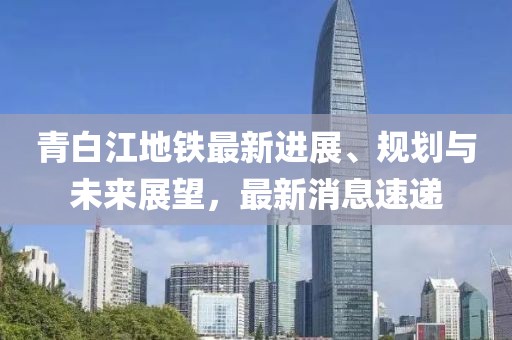 青白江地鐵最新進(jìn)展、規(guī)劃與未來展望，最新消息速遞