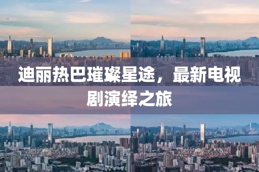 迪麗熱巴璀璨星途，最新電視劇演繹之旅