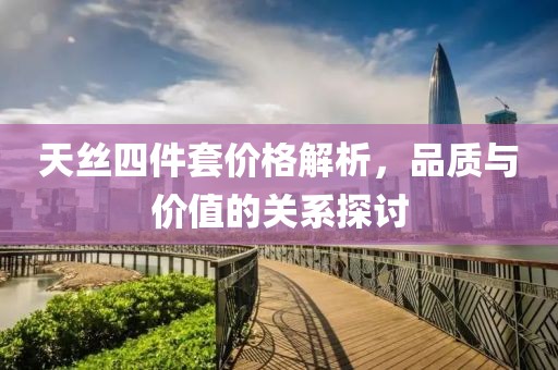 天絲四件套價(jià)格解析，品質(zhì)與價(jià)值的關(guān)系探討