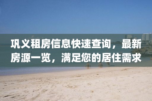 鞏義租房信息快速查詢(xún)，最新房源一覽，滿(mǎn)足您的居住需求