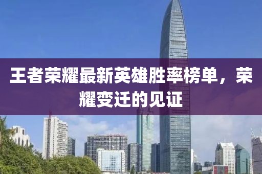 王者榮耀最新英雄勝率榜單，榮耀變遷的見證
