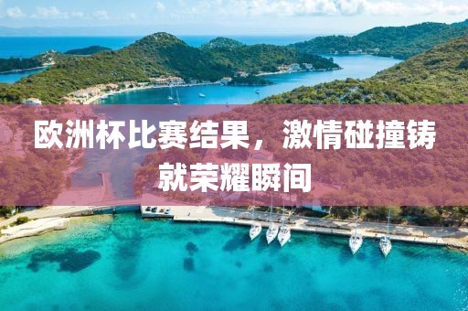 歐洲杯比賽結(jié)果，激情碰撞鑄就榮耀瞬間