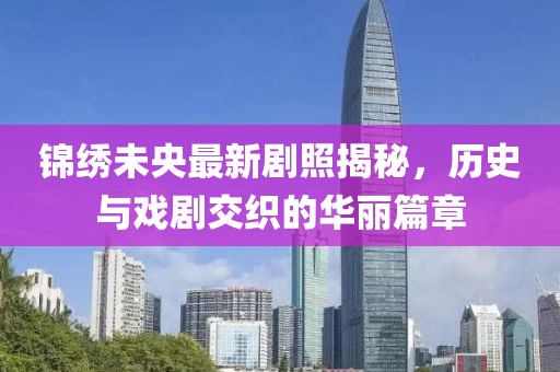 錦繡未央最新劇照揭秘，歷史與戲劇交織的華麗篇章