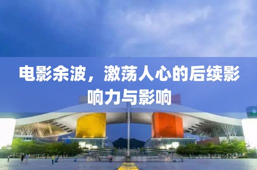 電影余波，激蕩人心的后續(xù)影響力與影響