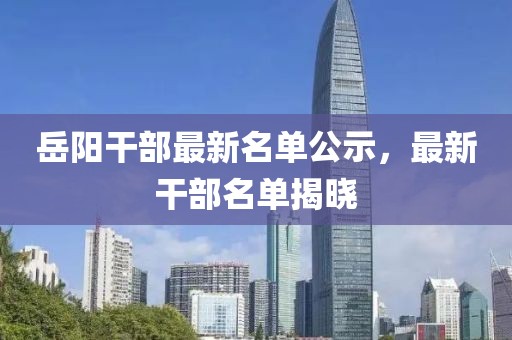 岳陽干部最新名單公示，最新干部名單揭曉
