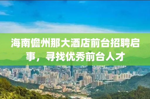 海南儋州那大酒店前臺(tái)招聘啟事，尋找優(yōu)秀前臺(tái)人才