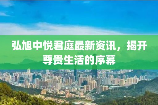 弘旭中悅君庭最新資訊，揭開尊貴生活的序幕