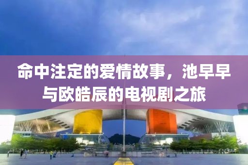 命中注定的愛情故事，池早早與歐皓辰的電視劇之旅