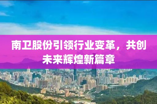南衛(wèi)股份引領(lǐng)行業(yè)變革，共創(chuàng)未來(lái)輝煌新篇章