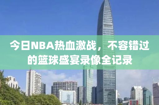 今日NBA熱血激戰(zhàn)，不容錯過的籃球盛宴錄像全記錄